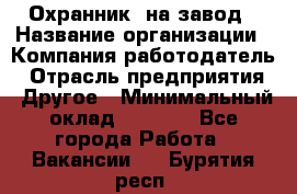 Охранник. на завод › Название организации ­ Компания-работодатель › Отрасль предприятия ­ Другое › Минимальный оклад ­ 8 500 - Все города Работа » Вакансии   . Бурятия респ.